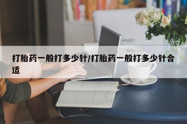 堕胎药联系微信打胎药一般打多少针/打胎药一般打多少针合适