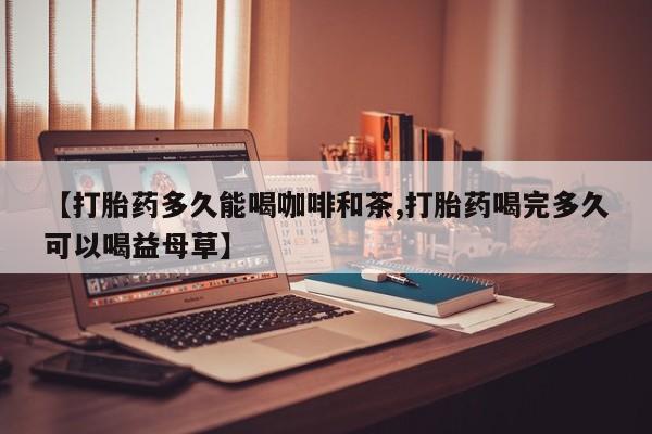 堕胎药联系微信【打胎药多久能喝咖啡和茶,打胎药喝完多久可以喝益母草】