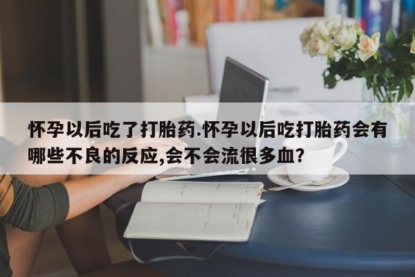 堕胎药联系微信怀孕以后吃了打胎药.怀孕以后吃打胎药会有哪些不良的反应,会不会流很多血？