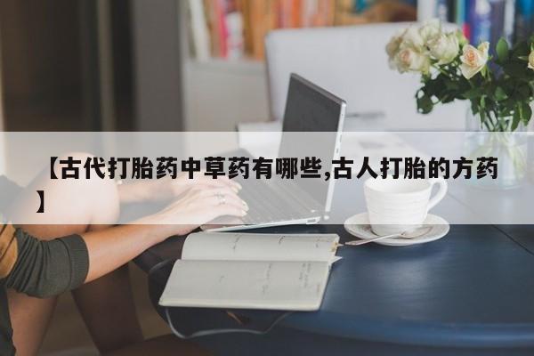 堕胎药联系微信【古代打胎药中草药有哪些,古人打胎的方药】