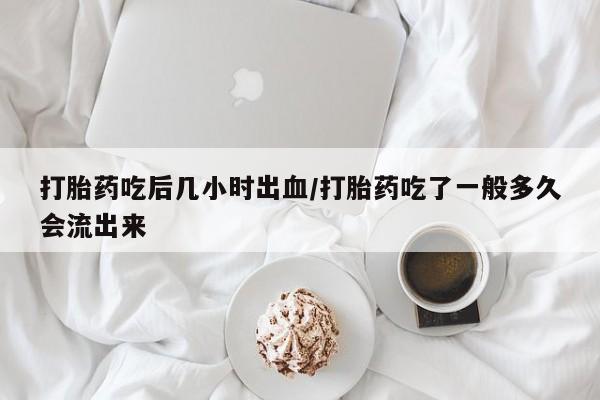 堕胎药联系微信打胎药吃后几小时出血/打胎药吃了一般多久会流出来