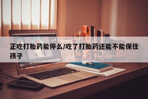 堕胎药联系微信正吃打胎药能停么/吃了打胎药还能不能保住孩子
