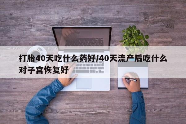 堕胎药联系微信打胎40天吃什么药好/40天流产后吃什么对子宫恢复好