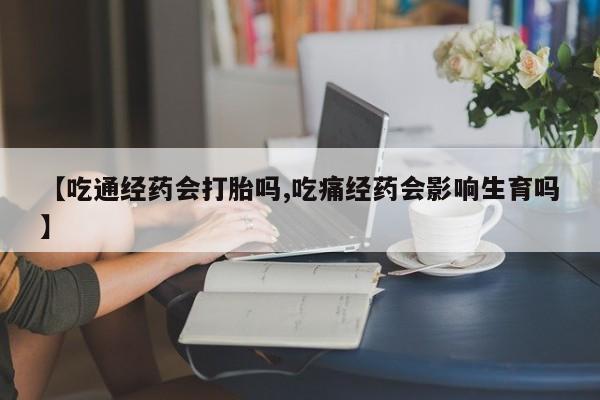堕胎药联系微信【吃通经药会打胎吗,吃痛经药会影响生育吗】