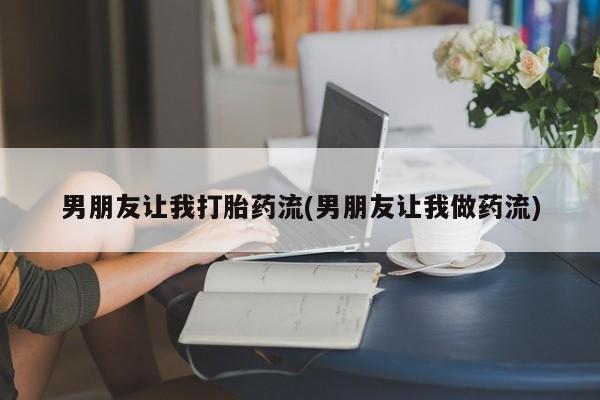 堕胎药联系微信男朋友让我打胎药流(男朋友让我做药流)
