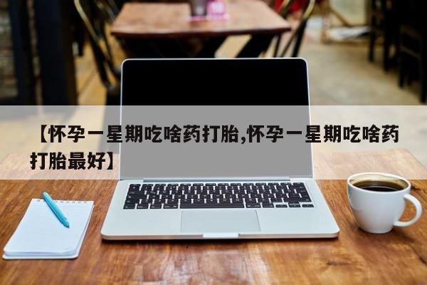 堕胎药联系微信【怀孕一星期吃啥药打胎,怀孕一星期吃啥药打胎最好】
