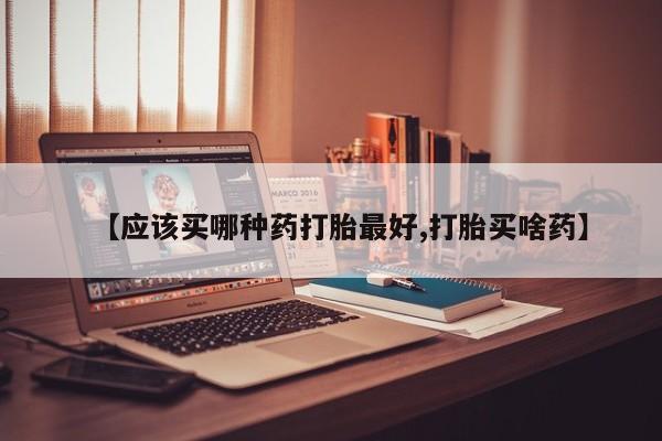 堕胎药联系微信【应该买哪种药打胎最好,打胎买啥药】