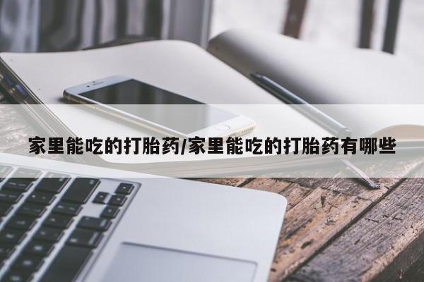 堕胎药联系微信家里能吃的打胎药/家里能吃的打胎药有哪些