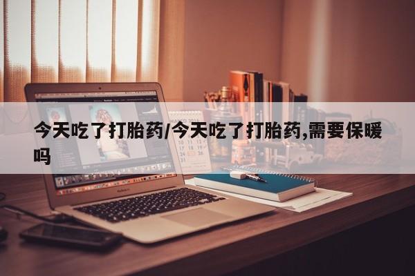 堕胎药联系微信今天吃了打胎药/今天吃了打胎药,需要保暖吗