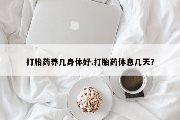 堕胎药联系微信打胎药养几身体好.打胎药休息几天？