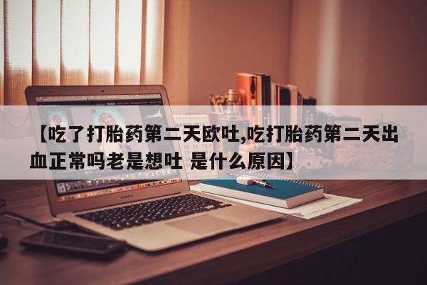堕胎药联系微信【吃了打胎药第二天欧吐,吃打胎药第二天出血正常吗老是想吐 是什么原因】