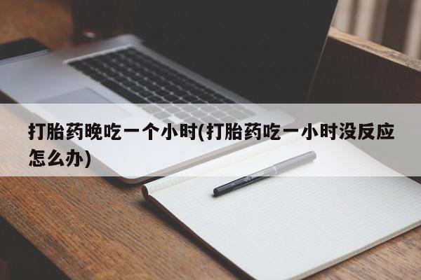 堕胎药联系微信打胎药晚吃一个小时(打胎药吃一小时没反应怎么办)