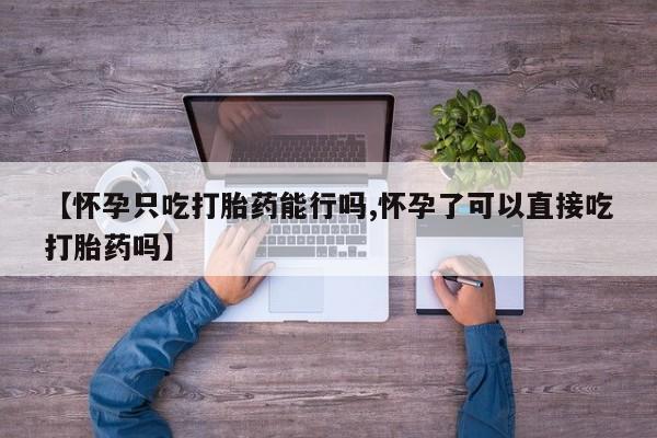 堕胎药联系微信【怀孕只吃打胎药能行吗,怀孕了可以直接吃打胎药吗】