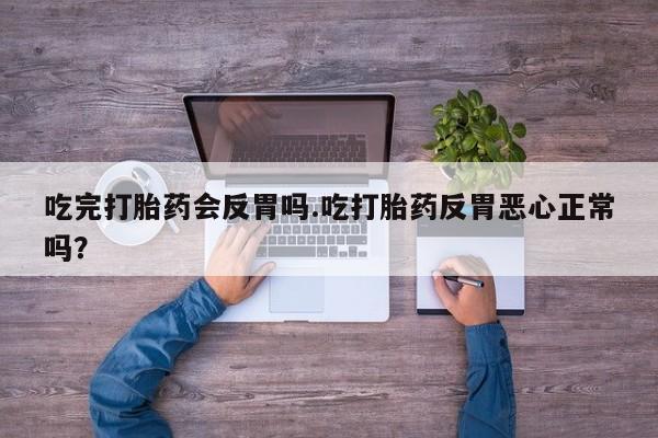 堕胎药联系微信吃完打胎药会反胃吗.吃打胎药反胃恶心正常吗？