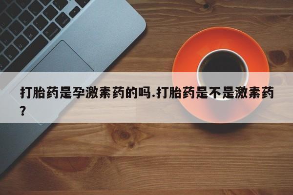 堕胎药联系微信打胎药是孕激素药的吗.打胎药是不是激素药？
