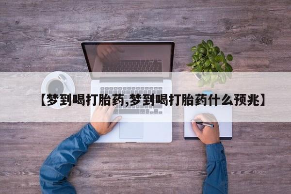 堕胎药联系微信【梦到喝打胎药,梦到喝打胎药什么预兆】