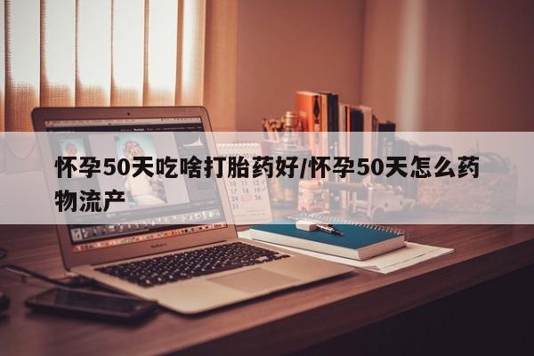 堕胎药联系微信怀孕50天吃啥打胎药好/怀孕50天怎么药物流产