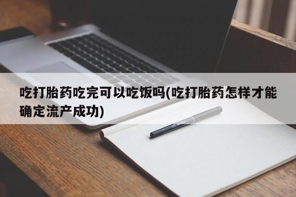 堕胎药联系微信吃打胎药吃完可以吃饭吗(吃打胎药怎样才能确定流产成功)
