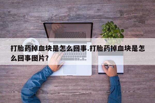 堕胎药联系微信打胎药掉血块是怎么回事.打胎药掉血块是怎么回事图片？