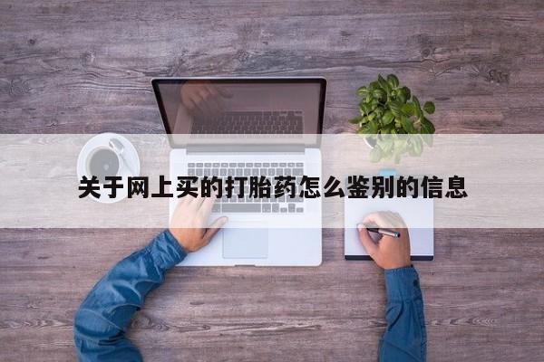 堕胎药联系微信关于网上买的打胎药怎么鉴别的信息