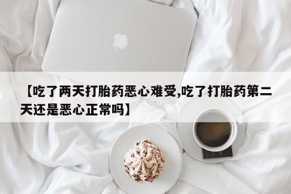 堕胎药联系微信【吃了两天打胎药恶心难受,吃了打胎药第二天还是恶心正常吗】