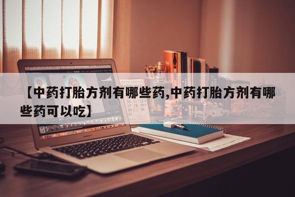 堕胎药联系微信【中药打胎方剂有哪些药,中药打胎方剂有哪些药可以吃】