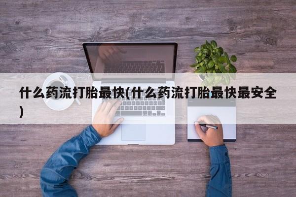 堕胎药联系微信什么药流打胎最快(什么药流打胎最快最安全)