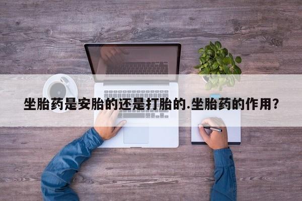 堕胎药联系微信坐胎药是安胎的还是打胎的.坐胎药的作用？