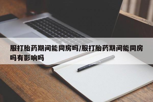 堕胎药联系微信服打胎药期间能同房吗/服打胎药期间能同房吗有影响吗