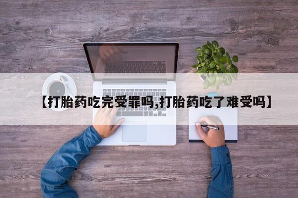 堕胎药联系微信【打胎药吃完受罪吗,打胎药吃了难受吗】