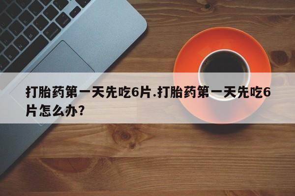 堕胎药联系微信打胎药第一天先吃6片.打胎药第一天先吃6片怎么办？
