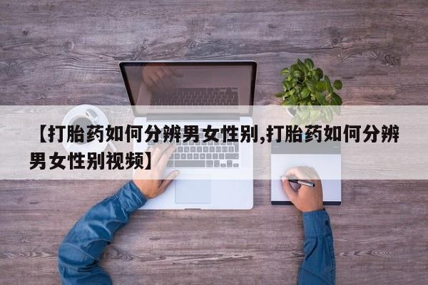 堕胎药联系微信【打胎药如何分辨男女性别,打胎药如何分辨男女性别视频】