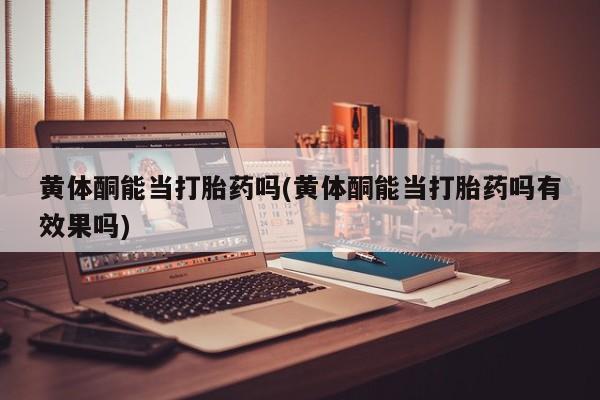 堕胎药联系微信黄体酮能当打胎药吗(黄体酮能当打胎药吗有效果吗)