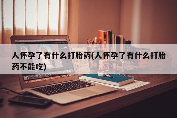 堕胎药联系微信人怀孕了有什么打胎药(人怀孕了有什么打胎药不能吃)