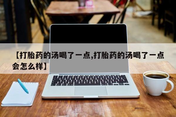 堕胎药联系微信【打胎药的汤喝了一点,打胎药的汤喝了一点会怎么样】