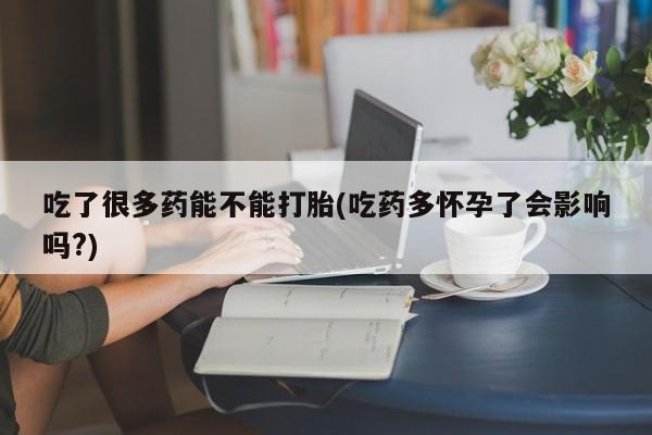 堕胎药联系微信吃了很多药能不能打胎(吃药多怀孕了会影响吗?)