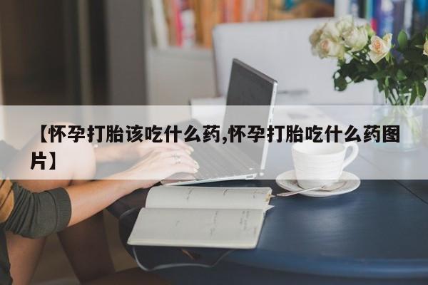 堕胎药联系微信【怀孕打胎该吃什么药,怀孕打胎吃什么药图片】