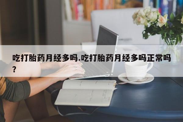 堕胎药联系微信吃打胎药月经多吗.吃打胎药月经多吗正常吗？