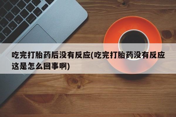 堕胎药联系微信吃完打胎药后没有反应(吃完打胎药没有反应这是怎么回事啊)