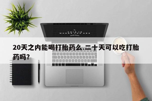 堕胎药联系微信20天之内能喝打胎药么.二十天可以吃打胎药吗？