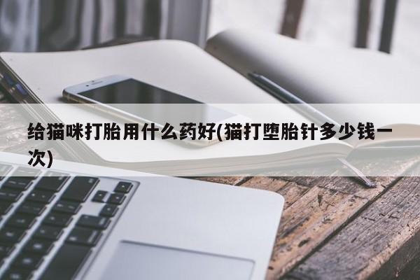 堕胎药联系微信给猫咪打胎用什么药好(猫打堕胎针多少钱一次)