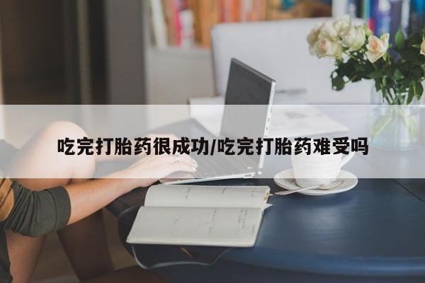 堕胎药联系微信吃完打胎药很成功/吃完打胎药难受吗