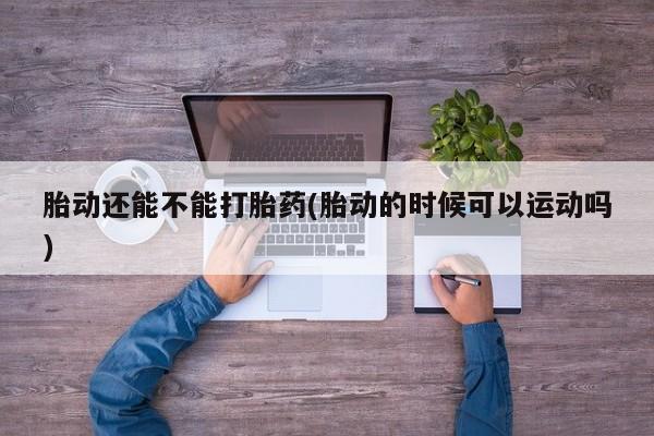 堕胎药联系微信胎动还能不能打胎药(胎动的时候可以运动吗)