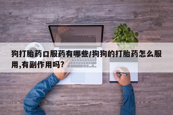 堕胎药联系微信狗打胎药口服药有哪些/狗狗的打胎药怎么服用,有副作用吗?