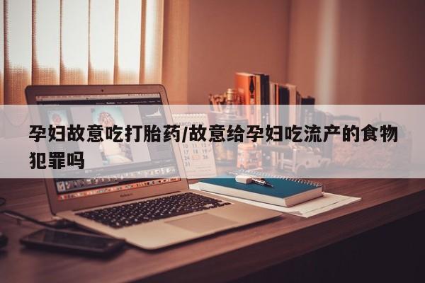 堕胎药联系微信孕妇故意吃打胎药/故意给孕妇吃流产的食物犯罪吗