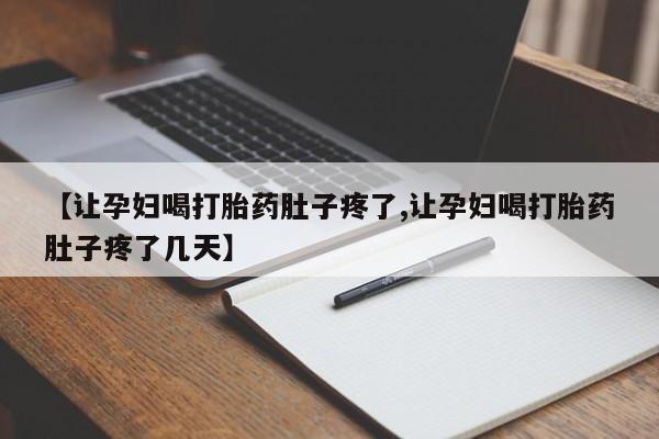 堕胎药联系微信【让孕妇喝打胎药肚子疼了,让孕妇喝打胎药肚子疼了几天】
