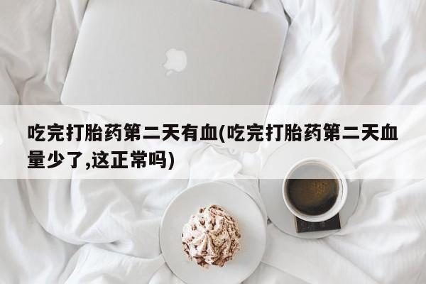 堕胎药联系微信吃完打胎药第二天有血(吃完打胎药第二天血量少了,这正常吗)
