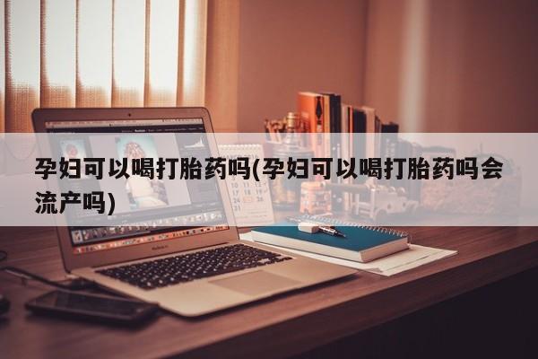 堕胎药联系微信孕妇可以喝打胎药吗(孕妇可以喝打胎药吗会流产吗)