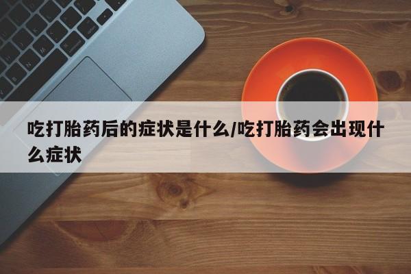 堕胎药联系微信吃打胎药后的症状是什么/吃打胎药会出现什么症状