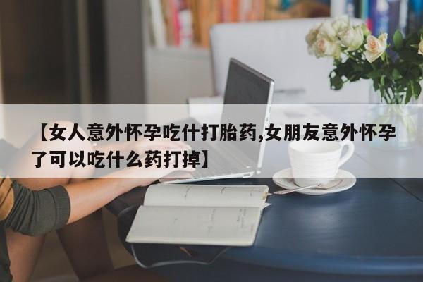 堕胎药联系微信【女人意外怀孕吃什打胎药,女朋友意外怀孕了可以吃什么药打掉】